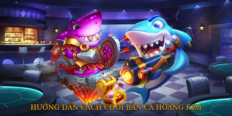 Hướng dẫn cách chơi Bắn cá Hoàng Kim
