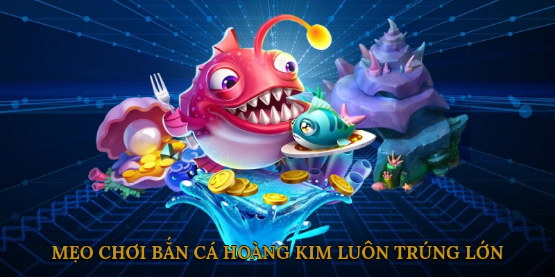 Mẹo chơi Bắn cá Hoàng Kim luôn trúng lớn